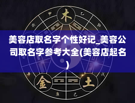 美容店取名字个性好记_美容公司取名字参考大全(美容店起名)