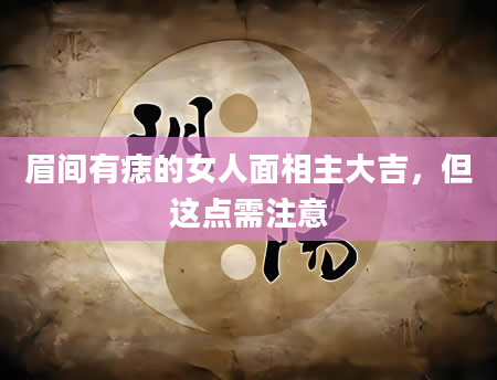 眉间有痣的女人面相主大吉，但这点需注意