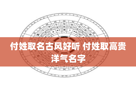 付姓取名古风好听 付姓取高贵洋气名字