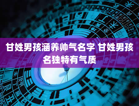 甘姓男孩涵养帅气名字 甘姓男孩名独特有气质