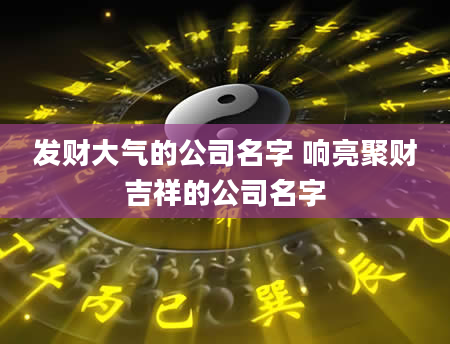 发财大气的公司名字 响亮聚财吉祥的公司名字