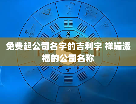 免费起公司名字的吉利字 祥瑞添福的公司名称