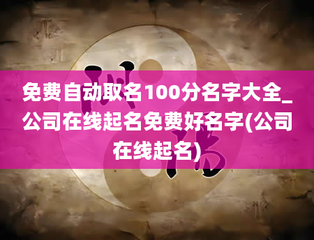 免费自动取名100分名字大全_公司在线起名免费好名字(公司在线起名)
