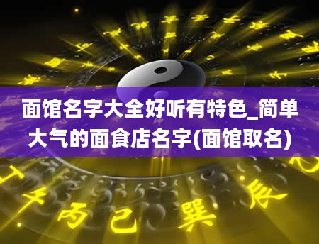 面馆名字大全好听有特色_简单大气的面食店名字(面馆取名)