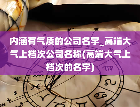 内涵有气质的公司名字_高端大气上档次公司名称(高端大气上档次的名字)