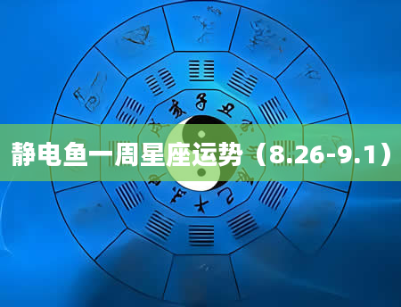 静电鱼一周星座运势（8.26-9.1）