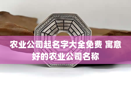 农业公司起名字大全免费 寓意好的农业公司名称
