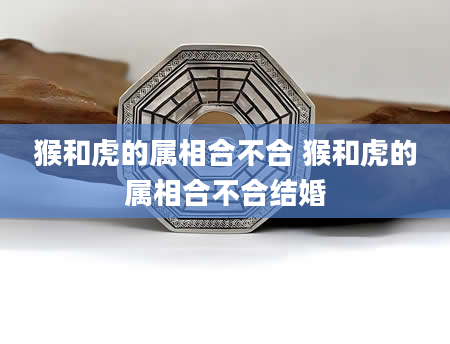 猴和虎的属相合不合 猴和虎的属相合不合结婚