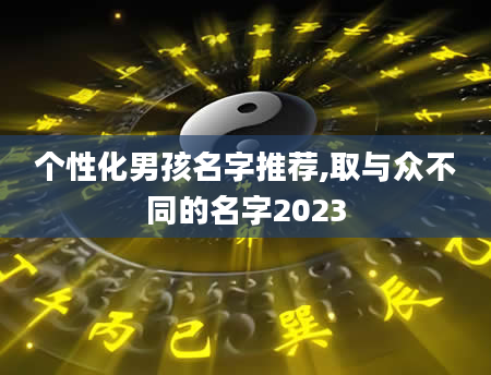 个性化男孩名字推荐,取与众不同的名字2023