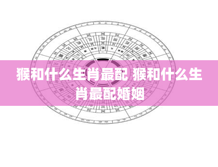 猴和什么生肖最配 猴和什么生肖最配婚姻