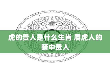虎的贵人是什么生肖 属虎人的暗中贵人
