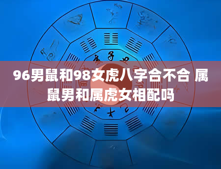 96男鼠和98女虎八字合不合 属鼠男和属虎女相配吗