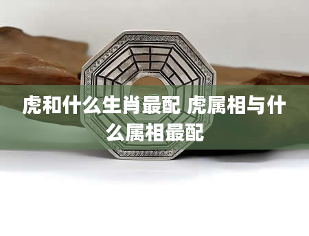 虎和什么生肖最配 虎属相与什么属相最配