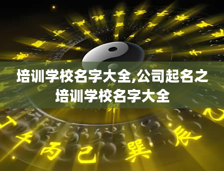 培训学校名字大全,公司起名之培训学校名字大全