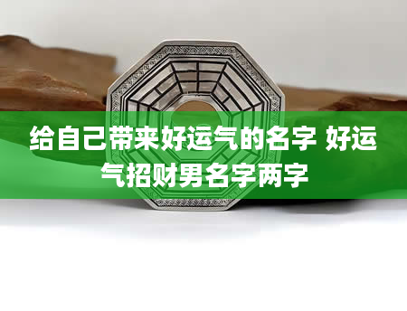 给自己带来好运气的名字 好运气招财男名字两字