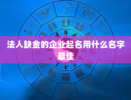 法人缺金的企业起名用什么名字最佳