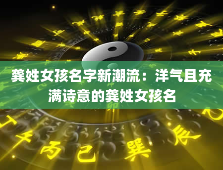 龚姓女孩名字新潮流：洋气且充满诗意的龚姓女孩名