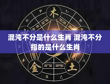 混沌不分是什么生肖 混沌不分指的是什么生肖