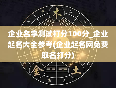 企业名字测试打分100分_企业起名大全参考(企业起名网免费取名打分)
