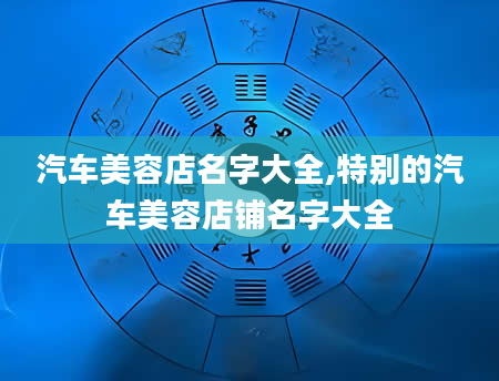 汽车美容店名字大全,特别的汽车美容店铺名字大全