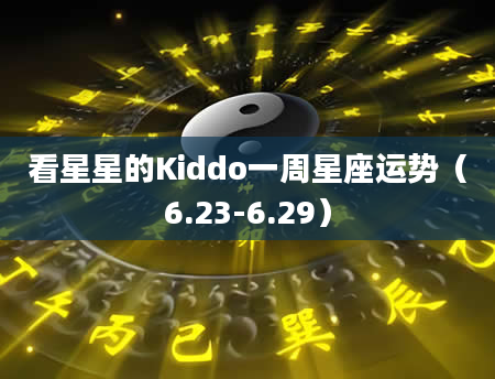 看星星的Kiddo一周星座运势（6.23-6.29）