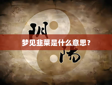 梦见韭菜是什么意思？