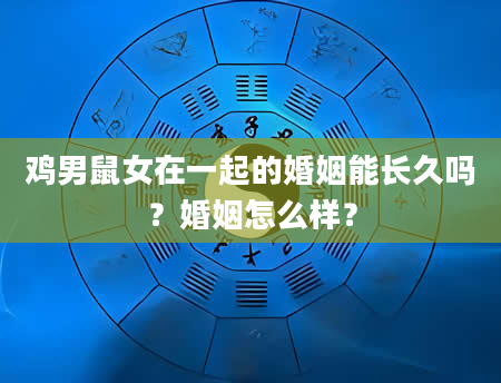 鸡男鼠女在一起的婚姻能长久吗？婚姻怎么样？