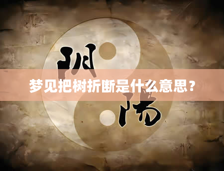 梦见把树折断是什么意思？