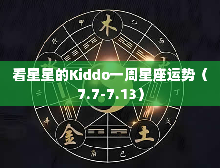 看星星的Kiddo一周星座运势（7.7-7.13）