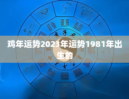 鸡年运势2023年运势1981年出生的