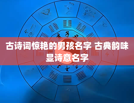 古诗词惊艳的男孩名字 古典韵味显诗意名字