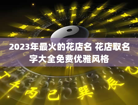 2023年最火的花店名 花店取名字大全免费优雅风格