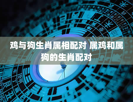 鸡与狗生肖属相配对 属鸡和属狗的生肖配对