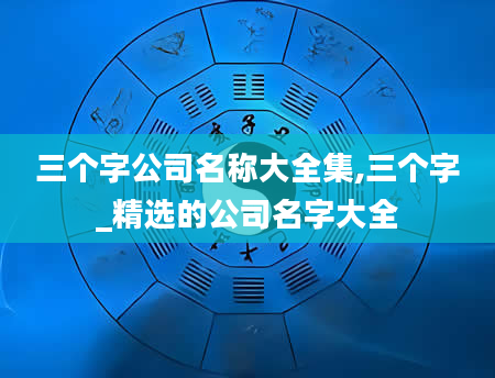 三个字公司名称大全集,三个字_精选的公司名字大全