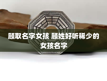 顾取名字女孩 顾姓好听稀少的女孩名字