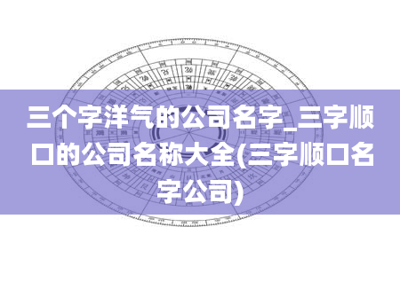 三个字洋气的公司名字_三字顺口的公司名称大全(三字顺口名字公司)