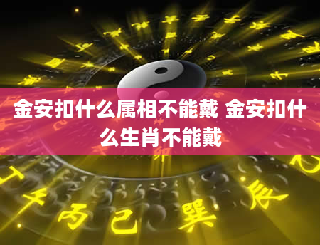 金安扣什么属相不能戴 金安扣什么生肖不能戴