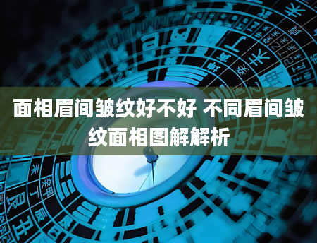 面相眉间皱纹好不好 不同眉间皱纹面相图解解析