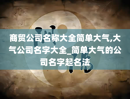 商贸公司名称大全简单大气,大气公司名字大全_简单大气的公司名字起名法