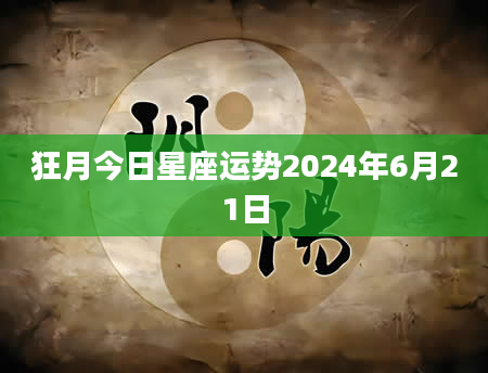 狂月今日星座运势2024年6月21日