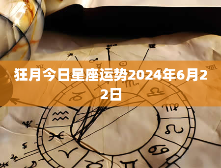 狂月今日星座运势2024年6月22日