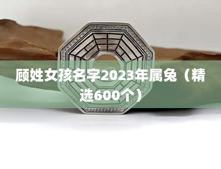 顾姓女孩名字2023年属兔（精选600个）