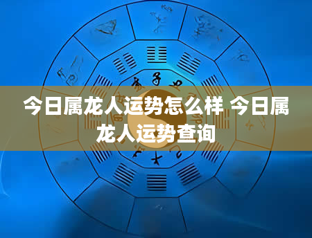 今日属龙人运势怎么样 今日属龙人运势查询