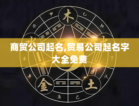 商贸公司起名,贸易公司起名字大全免费