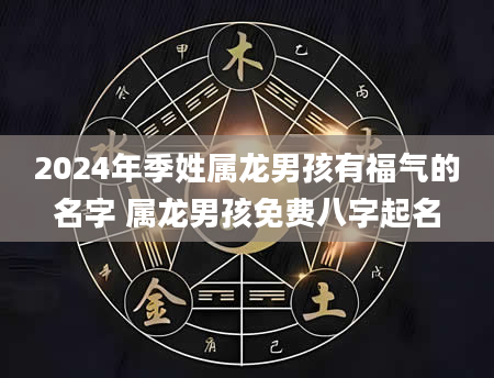 2024年季姓属龙男孩有福气的名字 属龙男孩免费八字起名
