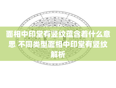 面相中印堂有竖纹蕴含着什么意思 不同类型面相中印堂有竖纹解析