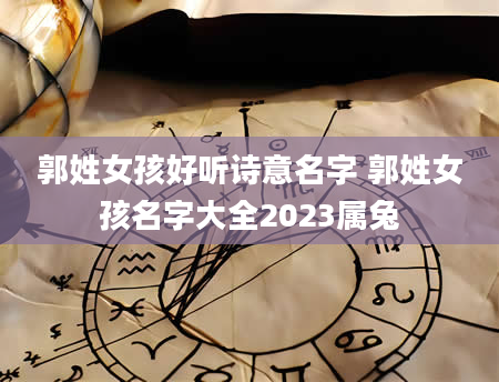 郭姓女孩好听诗意名字 郭姓女孩名字大全2023属兔