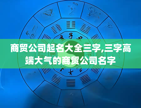 商贸公司起名大全三字,三字高端大气的商贸公司名字