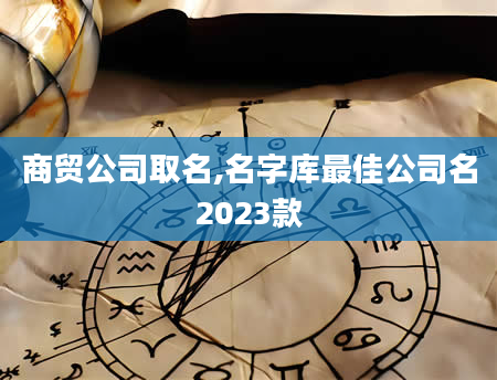 商贸公司取名,名字库最佳公司名2023款