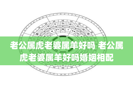 老公属虎老婆属羊好吗 老公属虎老婆属羊好吗婚姻相配